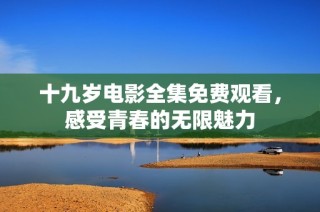 十九岁电影全集免费观看，感受青春的无限魅力