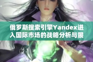 俄罗斯搜索引擎Yandex进入国际市场的战略分析与展望