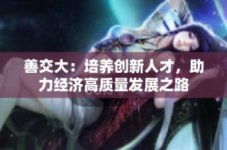 善交大：培养创新人才，助力经济高质量发展之路