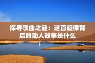 探寻歌曲之谜：这首旋律背后的动人故事是什么