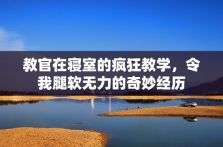 教官在寝室的疯狂教学，令我腿软无力的奇妙经历