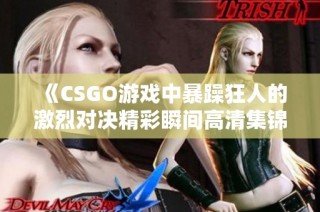《CSGO游戏中暴躁狂人的激烈对决精彩瞬间高清集锦》
