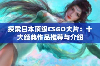 探索日本顶级CSGO大片：十大经典作品推荐与介绍