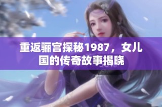 重返骊宫探秘1987，女儿国的传奇故事揭晓