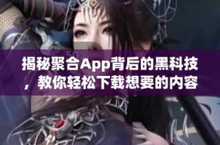 揭秘聚合App背后的黑科技，教你轻松下载想要的内容