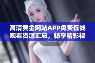 高清黄金网站APP免费在线观看资源汇总，畅享精彩视频内容