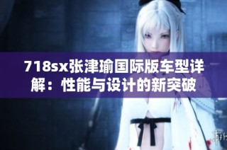 718sx张津瑜国际版车型详解：性能与设计的新突破