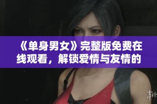 《单身男女》完整版免费在线观看，解锁爱情与友情的真谛