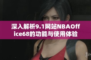 深入解析9.1网站NBAOffice68的功能与使用体验