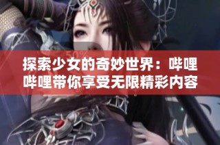 探索少女的奇妙世界：哔哩哔哩带你享受无限精彩内容