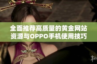 全面推荐高质量的黄金网站资源与OPPO手机使用技巧
