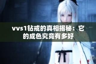 vvs1钻戒的真相揭秘：它的成色究竟有多好