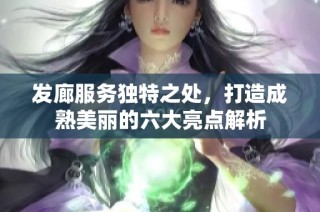发廊服务独特之处，打造成熟美丽的六大亮点解析
