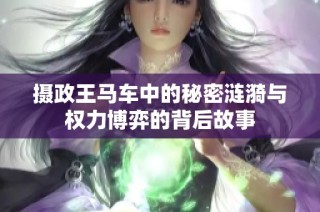摄政王马车中的秘密涟漪与权力博弈的背后故事