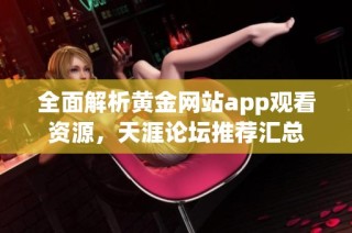全面解析黄金网站app观看资源，天涯论坛推荐汇总