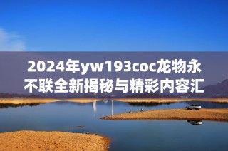 2024年yw193coc龙物永不联全新揭秘与精彩内容汇总