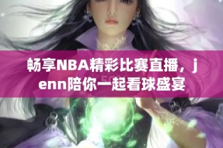 畅享NBA精彩比赛直播，jenn陪你一起看球盛宴