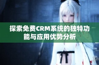 探索免费CRM系统的独特功能与应用优势分析