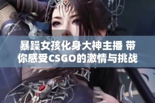暴躁女孩化身大神主播 带你感受CSGO的激情与挑战