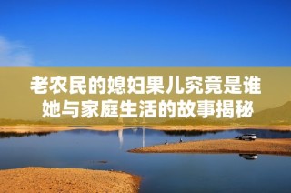 老农民的媳妇果儿究竟是谁 她与家庭生活的故事揭秘