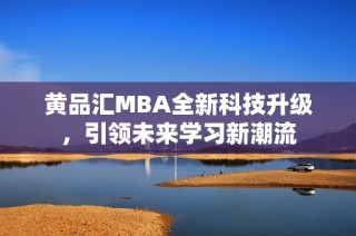 黄品汇MBA全新科技升级，引领未来学习新潮流