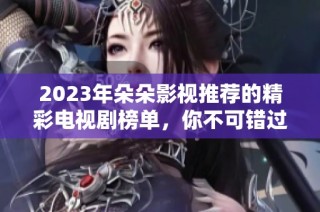 2023年朵朵影视推荐的精彩电视剧榜单，你不可错过！