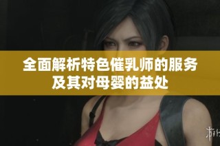 全面解析特色催乳师的服务及其对母婴的益处