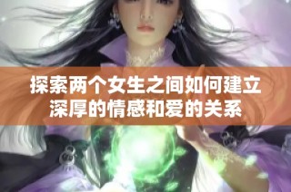探索两个女生之间如何建立深厚的情感和爱的关系