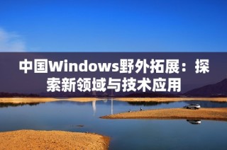 中国Windows野外拓展：探索新领域与技术应用