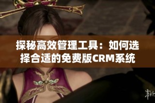 探秘高效管理工具：如何选择合适的免费版CRM系统