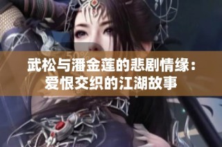武松与潘金莲的悲剧情缘：爱恨交织的江湖故事