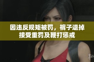 因违反规矩被罚，裤子退掉接受重罚及鞭打惩戒