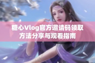 糖心Vlog官方邀请码领取方法分享与观看指南