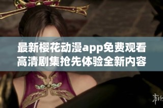 最新樱花动漫app免费观看高清剧集抢先体验全新内容