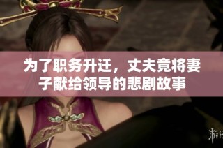 为了职务升迁，丈夫竟将妻子献给领导的悲剧故事