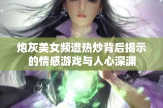 炮灰美女频遭热炒背后揭示的情感游戏与人心深渊