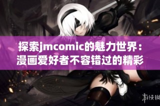 探索jmcomic的魅力世界：漫画爱好者不容错过的精彩作品