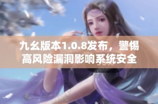 九幺版本1.0.8发布，警惕高风险漏洞影响系统安全