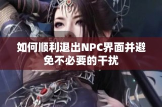 如何顺利退出NPC界面并避免不必要的干扰