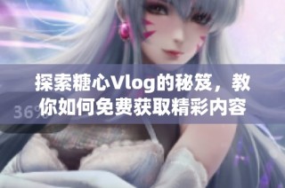 探索糖心Vlog的秘笈，教你如何免费获取精彩内容