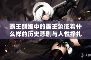 霸王别姬中的霸王象征着什么样的历史悲剧与人性挣扎