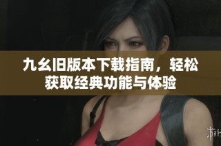 九幺旧版本下载指南，轻松获取经典功能与体验