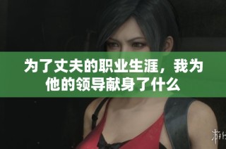 为了丈夫的职业生涯，我为他的领导献身了什么