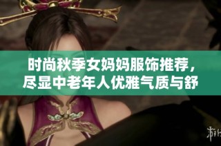 时尚秋季女妈妈服饰推荐，尽显中老年人优雅气质与舒适风范