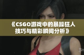 《CSGO游戏中的暴躁狂人技巧与精彩瞬间分析》