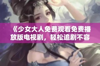《少女大人免费观看免费播放版电视剧，轻松追剧不容错过》