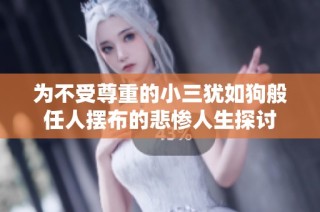 为不受尊重的小三犹如狗般任人摆布的悲惨人生探讨