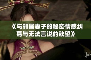《与邻居妻子的秘密情感纠葛与无法言说的欲望》