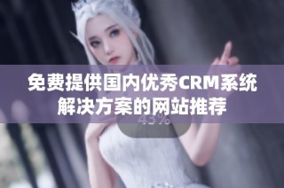 免费提供国内优秀CRM系统解决方案的网站推荐