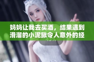 妈妈让我去买酒，结果遇到滑溜的小泥鳅令人意外的经历